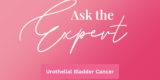 Ask the Expert: Urothelial Bladder Cancer